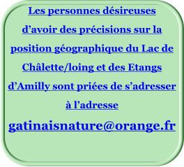 Les personnes désireuses d’avoir des précisions sur la position géographique du Lac de Châlette/loing et des Etangs d’Amilly sont priées de s’adresser à l’adresse gatinaisnature@orange.fr